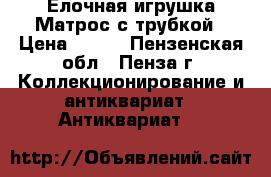 Елочная игрушка Матрос с трубкой › Цена ­ 990 - Пензенская обл., Пенза г. Коллекционирование и антиквариат » Антиквариат   